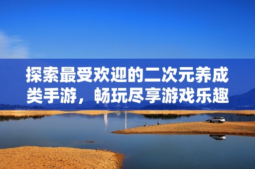 探索最受欢迎的二次元养成类手游，畅玩尽享游戏乐趣与魅力