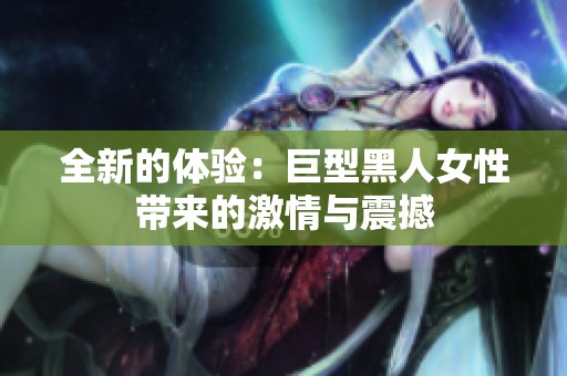 全新的体验：巨型黑人女性带来的激情与震撼
