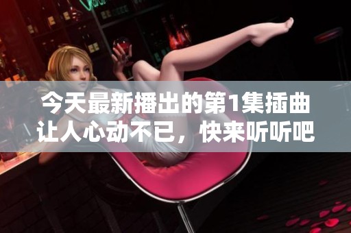今天最新播出的第1集插曲让人心动不已，快来听听吧
