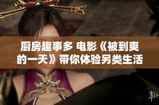 厨房趣事多 电影《被到爽的一天》带你体验另类生活