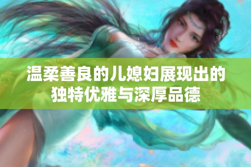 温柔善良的儿媳妇展现出的独特优雅与深厚品德