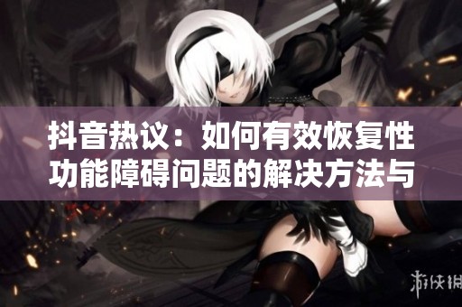 抖音热议：如何有效恢复性功能障碍问题的解决方法与建议