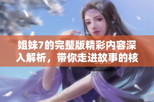 姐妹7的完整版精彩内容深入解析，带你走进故事的核心世界
