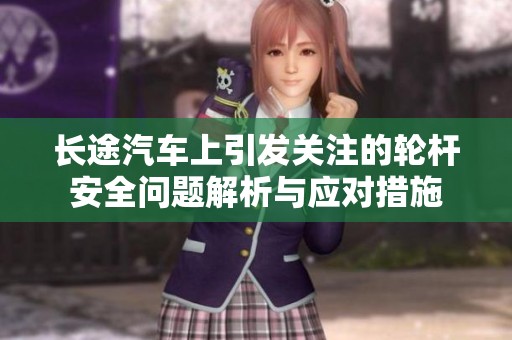 长途汽车上引发关注的轮杆安全问题解析与应对措施