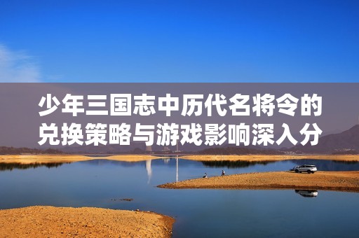 少年三国志中历代名将令的兑换策略与游戏影响深入分析