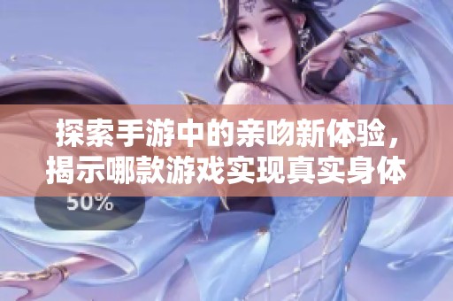 探索手游中的亲吻新体验，揭示哪款游戏实现真实身体接触互动