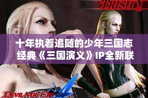 十年执着追随的少年三国志 经典《三国演义》IP全新联动探秘