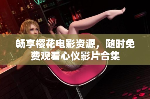 畅享樱花电影资源，随时免费观看心仪影片合集