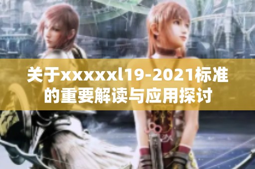 关于xxxxxl19-2021标准的重要解读与应用探讨