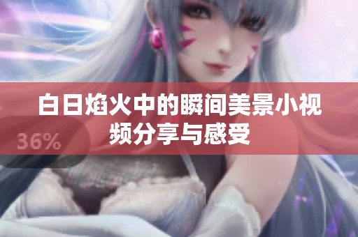 白日焰火中的瞬间美景小视频分享与感受