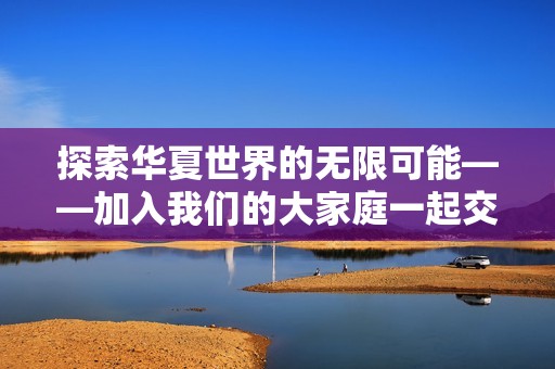 探索华夏世界的无限可能——加入我们的大家庭一起交流分享!