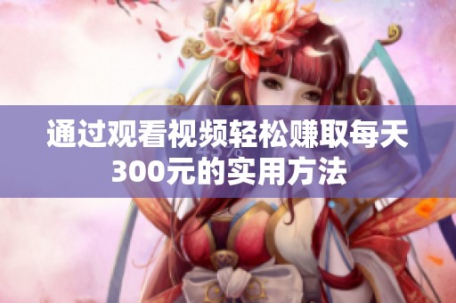 通过观看视频轻松赚取每天300元的实用方法