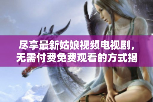 尽享最新姑娘视频电视剧，无需付费免费观看的方式揭秘