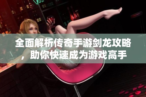 全面解析传奇手游剑龙攻略，助你快速成为游戏高手