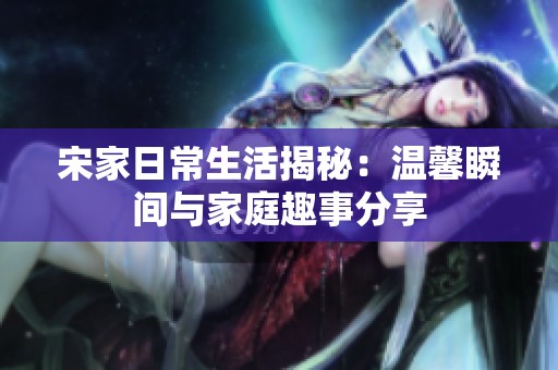 宋家日常生活揭秘：温馨瞬间与家庭趣事分享