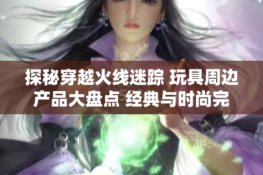 探秘穿越火线迷踪 玩具周边产品大盘点 经典与时尚完美交融