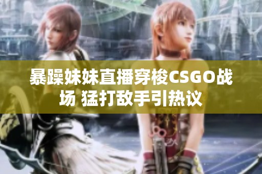 暴躁妹妹直播穿梭CSGO战场 猛打敌手引热议