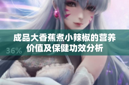成品大香蕉煮小辣椒的营养价值及保健功效分析