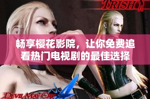 畅享樱花影院，让你免费追看热门电视剧的最佳选择