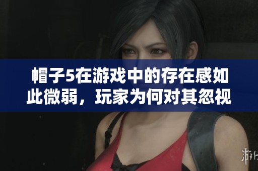帽子5在游戏中的存在感如此微弱，玩家为何对其忽视？