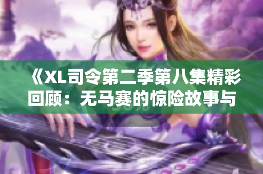 《XL司令第二季第八集精彩回顾：无马赛的惊险故事与情感交织》