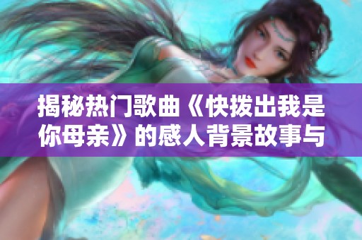 揭秘热门歌曲《快拨出我是你母亲》的感人背景故事与创作历程
