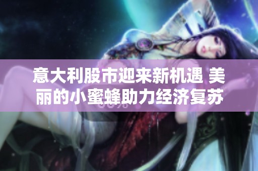 意大利股市迎来新机遇 美丽的小蜜蜂助力经济复苏