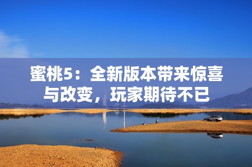 蜜桃5：全新版本带来惊喜与改变，玩家期待不已