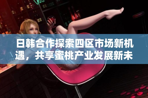日韩合作探索四区市场新机遇，共享蜜桃产业发展新未来