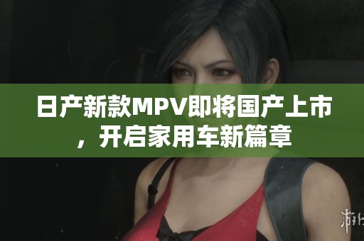 日产新款MPV即将国产上市，开启家用车新篇章