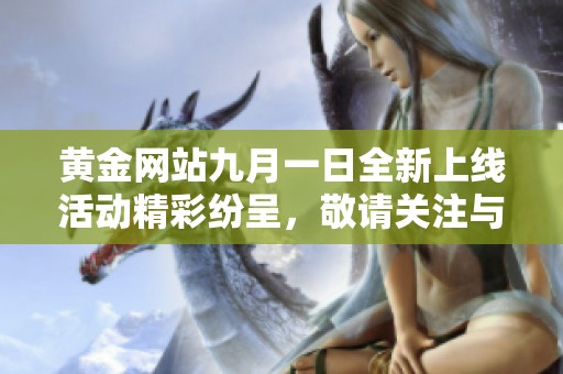 黄金网站九月一日全新上线活动精彩纷呈，敬请关注与参与！