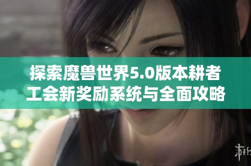 探索魔兽世界5.0版本耕者工会新奖励系统与全面攻略揭秘