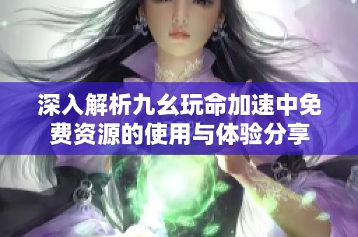 深入解析九幺玩命加速中免费资源的使用与体验分享