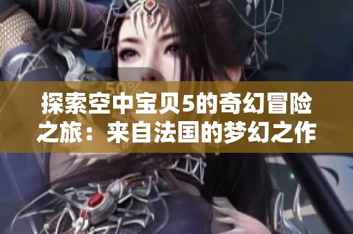 探索空中宝贝5的奇幻冒险之旅：来自法国的梦幻之作