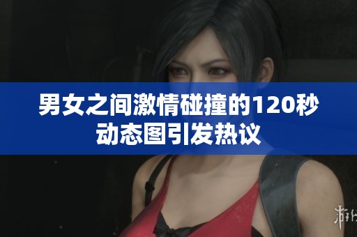 男女之间激情碰撞的120秒动态图引发热议