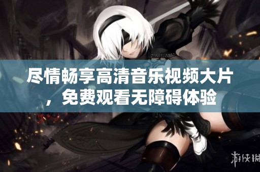 尽情畅享高清音乐视频大片，免费观看无障碍体验
