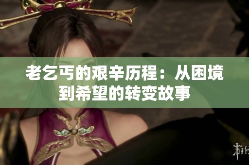 老乞丐的艰辛历程：从困境到希望的转变故事