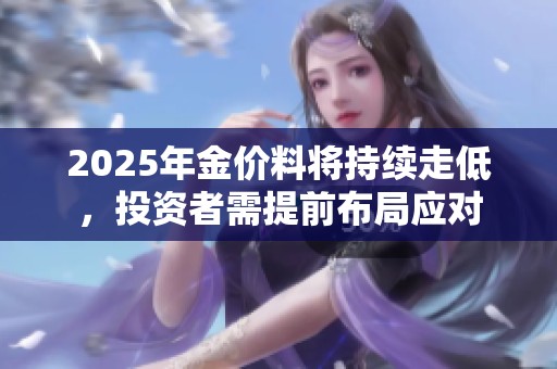 2025年金价料将持续走低，投资者需提前布局应对