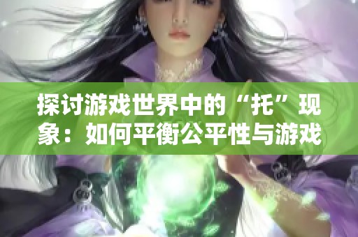 探讨游戏世界中的“托”现象：如何平衡公平性与游戏乐趣