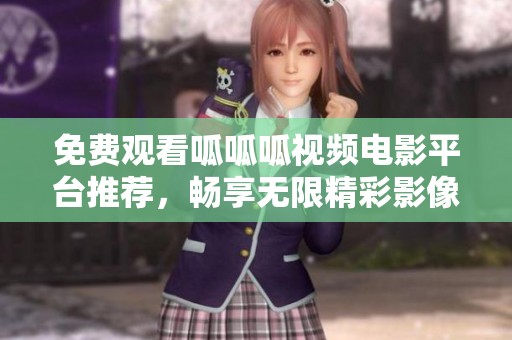 免费观看呱呱呱视频电影平台推荐，畅享无限精彩影像体验