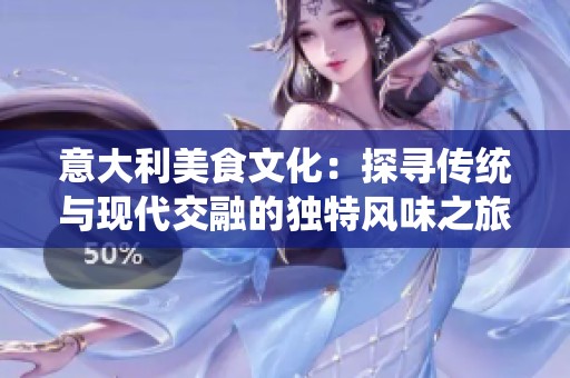 意大利美食文化：探寻传统与现代交融的独特风味之旅