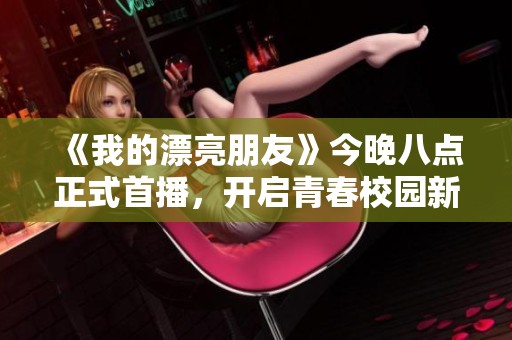 《我的漂亮朋友》今晚八点正式首播，开启青春校园新篇章