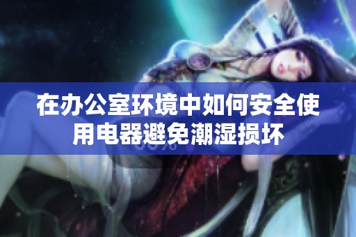 在办公室环境中如何安全使用电器避免潮湿损坏