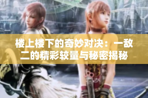 楼上楼下的奇妙对决：一敌二的精彩较量与秘密揭秘