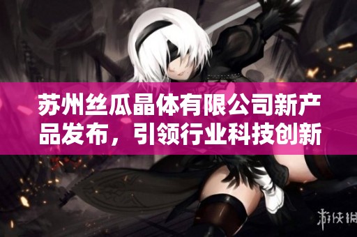 苏州丝瓜晶体有限公司新产品发布，引领行业科技创新潮流