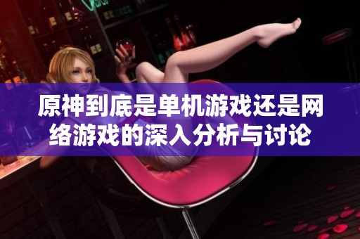 原神到底是单机游戏还是网络游戏的深入分析与讨论