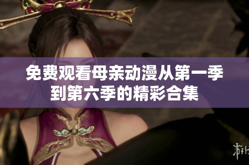 免费观看母亲动漫从第一季到第六季的精彩合集