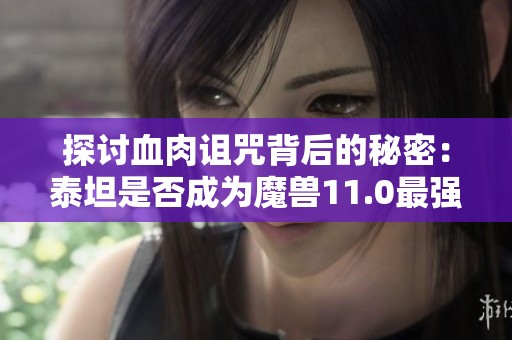 探讨血肉诅咒背后的秘密：泰坦是否成为魔兽11.0最强反派？