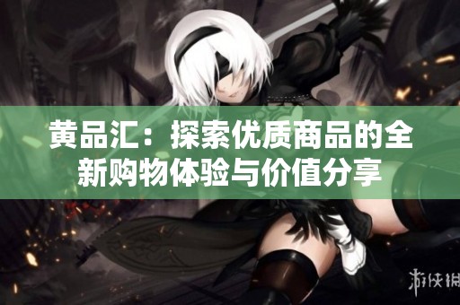 黄品汇：探索优质商品的全新购物体验与价值分享