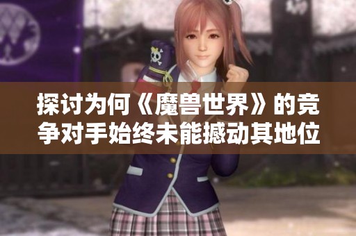 探讨为何《魔兽世界》的竞争对手始终未能撼动其地位